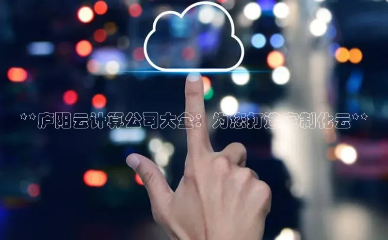 杏鑫平台开户58同城**庐阳云计算公司大全：为您打造定制化云**