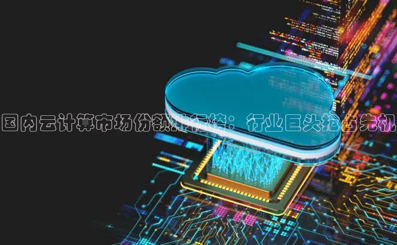 杏鑫平台注册入口哇咔哇咔文化国内云计算市场份额排行榜：行业巨头抢占先机