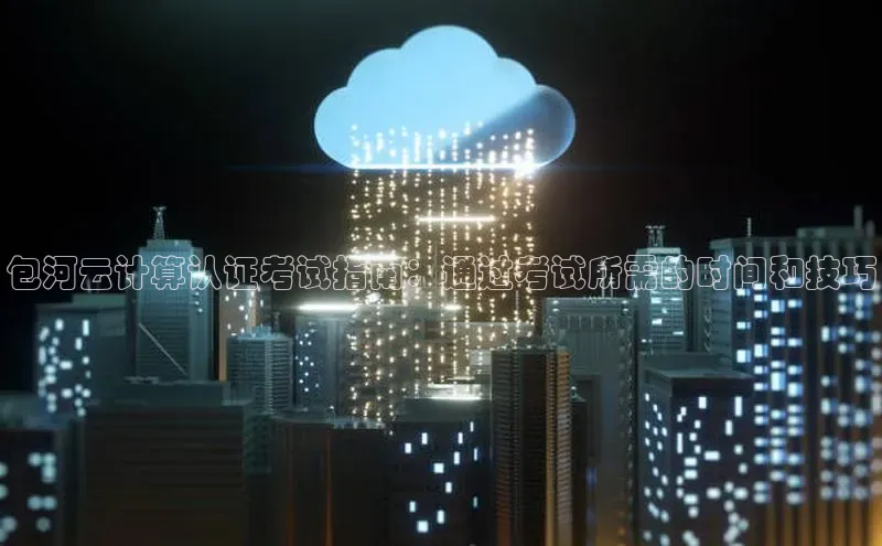 杏鑫彩票官网app一径科技包河云计算认证考试指南：通过考试所需的时间和技巧