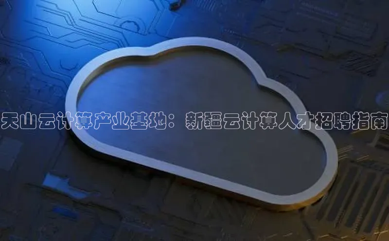 杏鑫彩票官网app雷柏科技天山云计算产业基地：新疆云计算人才招聘指南