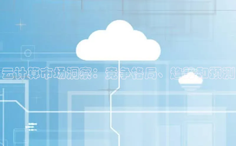 杏鑫登录测速百度社团赞助平台云计算市场洞察：竞争格局、趋势和预测
