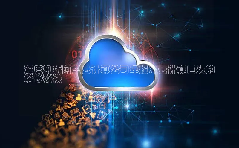 杏鑫登录测速诸葛科技深度剖析阿里云计算公司年报：云计算巨头的
增长秘诀