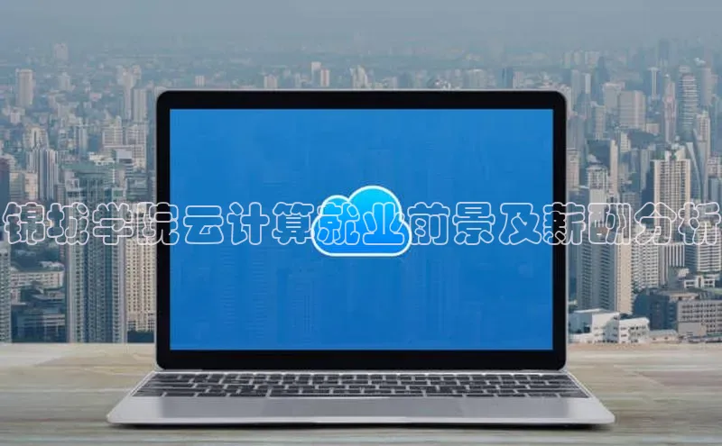 杏鑫平台注册官网知乎锦城学院云计算就业前景及薪酬分析