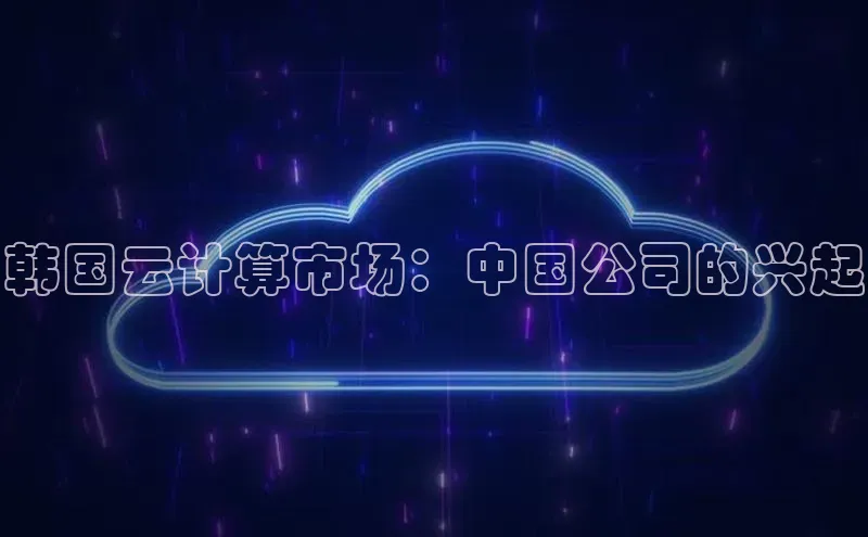 杏鑫平台登录地址网易韩国云计算市场：中国公司的兴起