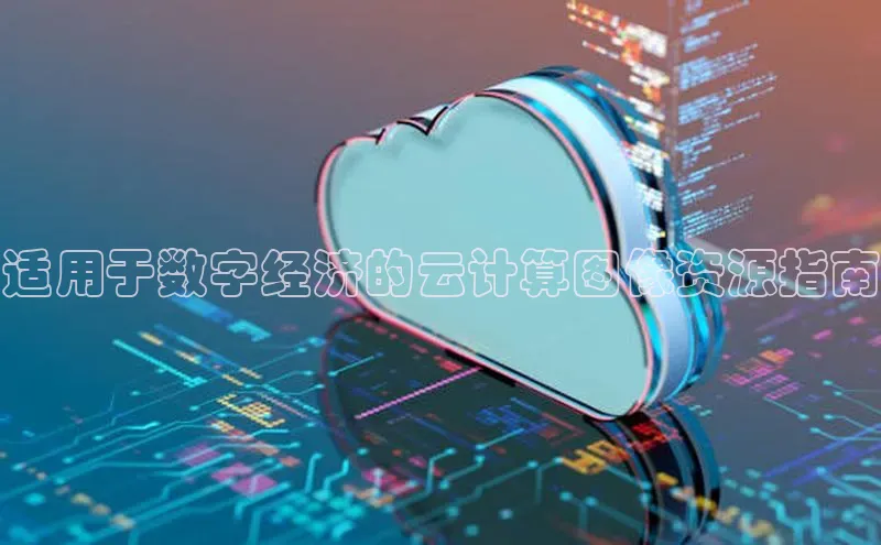 杏鑫注册平台官方网站云创智行适用于数字经济的云计算图像资源指南