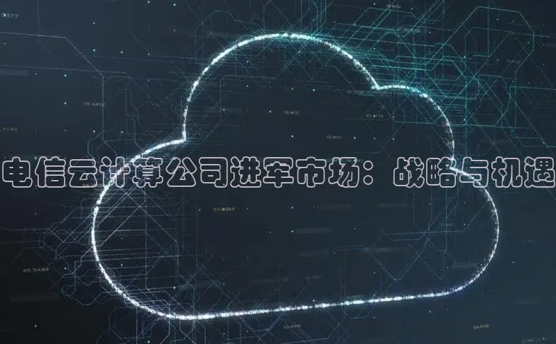 杏鑫新闻光魔科技电信云计算公司进军市场：战略与机遇