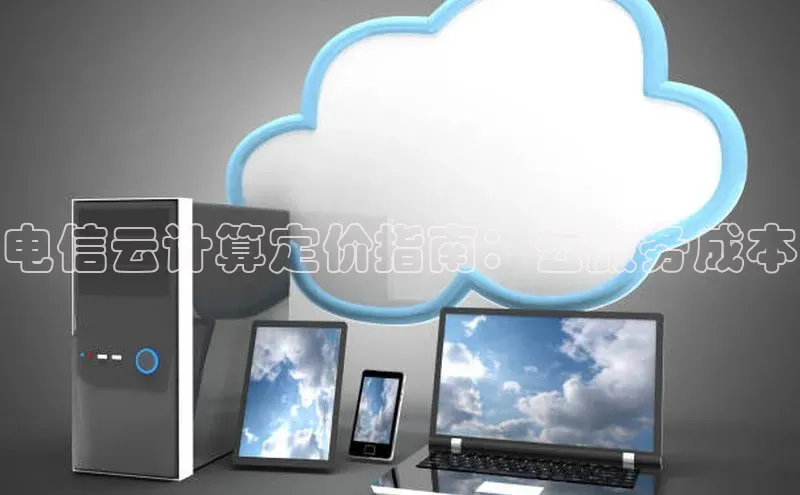 杏鑫注册登录地址同程电信云计算定价指南：云服务成本