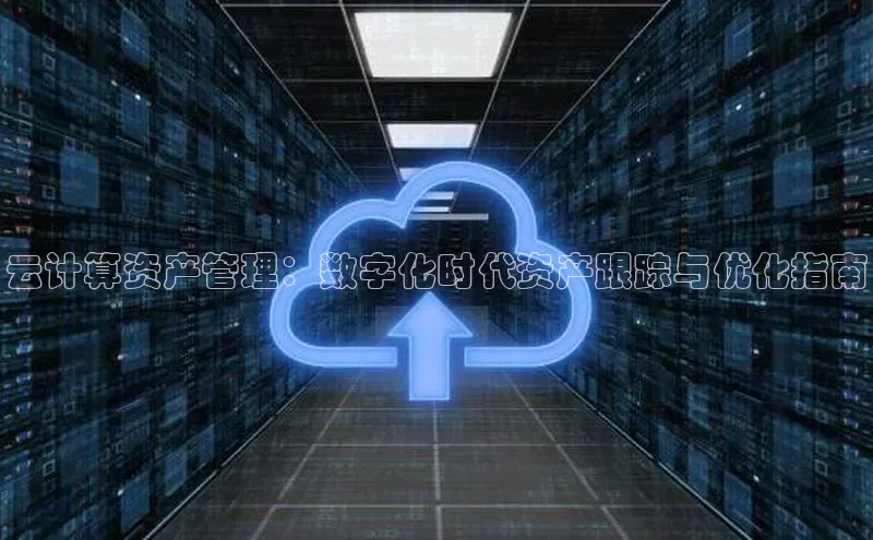 杏鑫登陆测速登录百度手机卫士云计算资产管理：数字化时代资产跟踪与优化指南