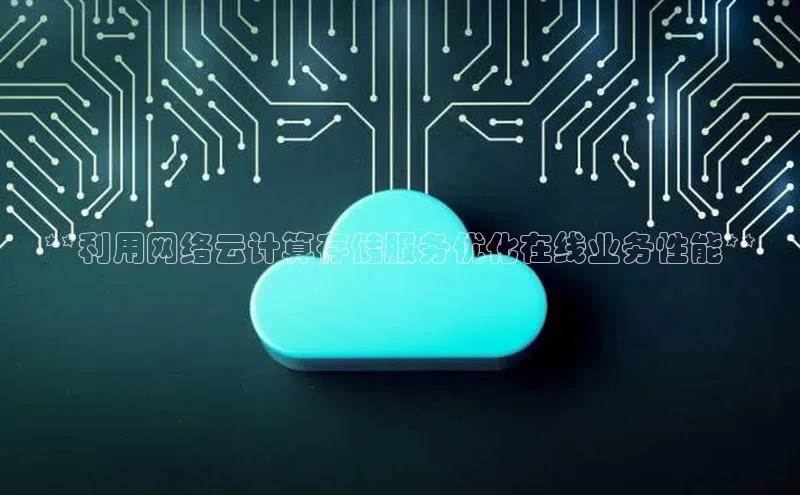 杏鑫平台开户百度搜索资源平台**利用网络云计算存储服务优化在线业务性能**