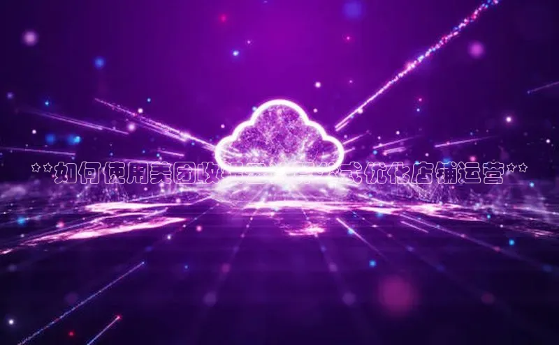 杏鑫彩票app官方下载路畅科技**如何使用美团收银云计算公式优化店铺运营**