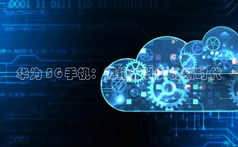 杏鑫新闻光魔科技华为 5G 手机：拥抱云计算的新时代