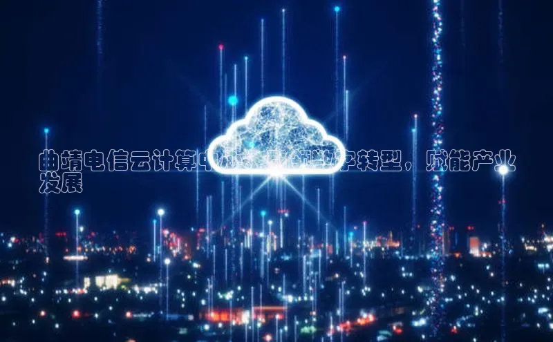 杏鑫平台注册官网百度网盘曲靖电信云计算中心：引领数字转型，赋能产业
发展