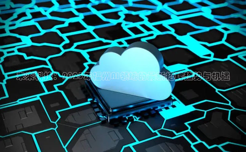 未来科技：2025年福州AI领域的最新招聘趋势与机遇