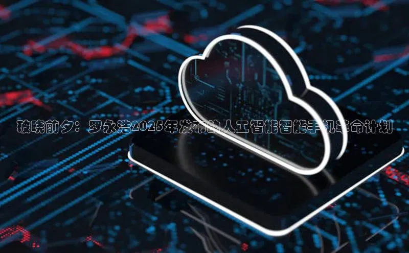 破晓前夕：罗永浩2025年发布的人工智能智能手机革命计划