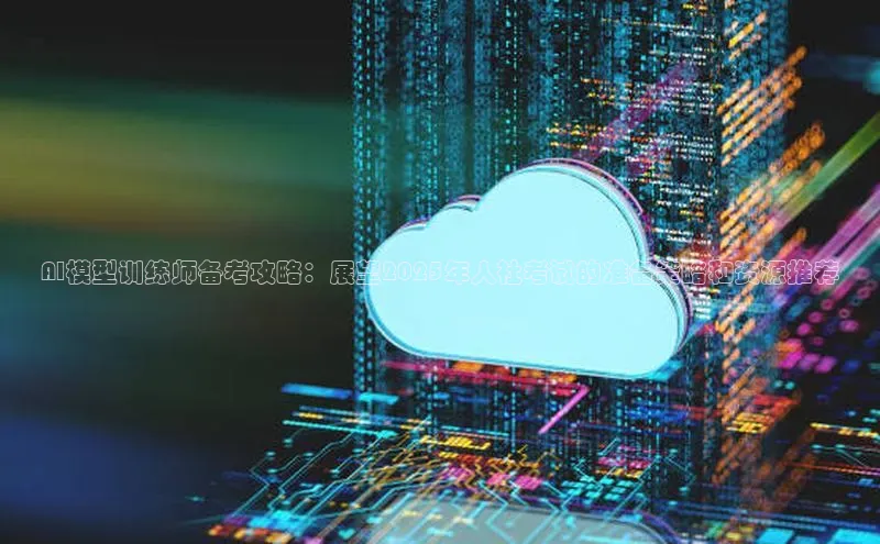 AI模型训练师备考攻略：展望2025年人社考试的准备策略和资源推荐