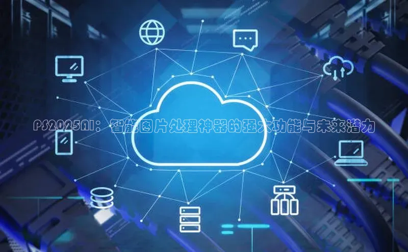PS2025AI：智能图片处理神器的强大功能与未来潜力