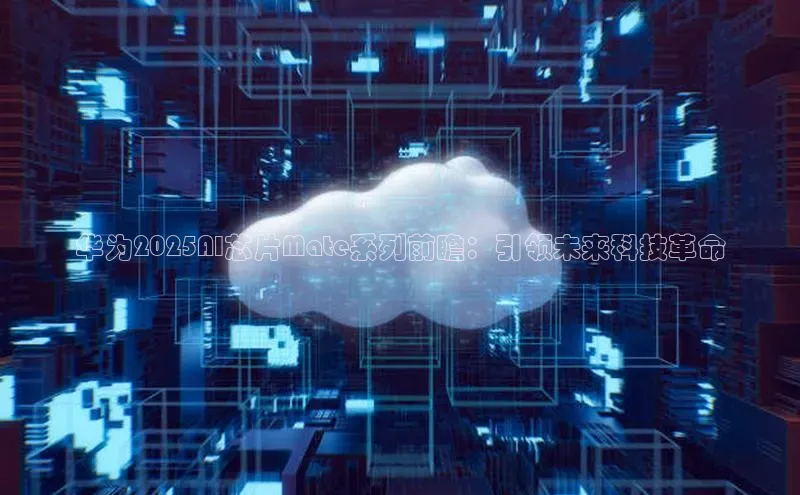华为2025AI芯片Mate系列前瞻：引领未来科技革命