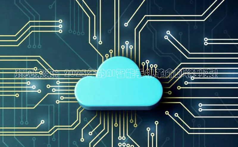 预见未来：2025年的AI智能手机革命即将到来！