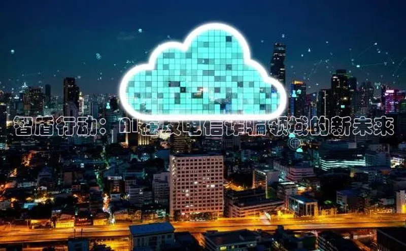 智盾行动：AI在反电信诈骗领域的新未来