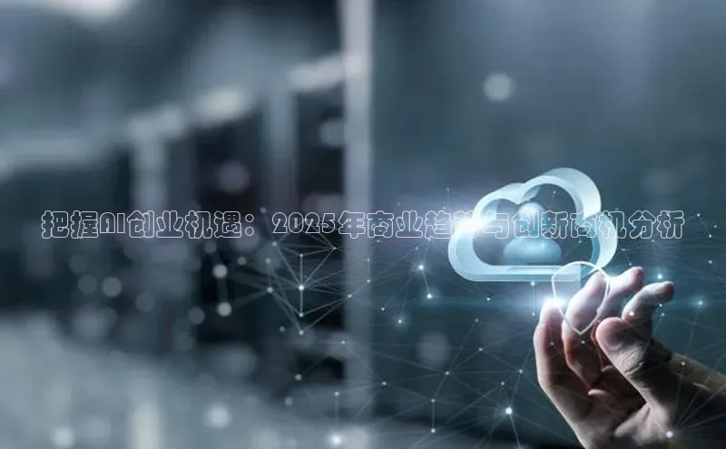 把握AI创业机遇：2025年商业趋势与创新商机分析