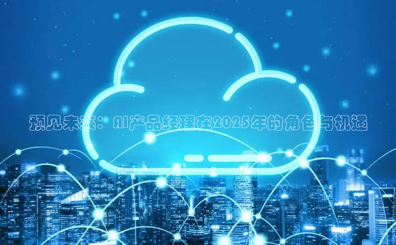 预见未来：AI产品经理在2025年的角色与机遇