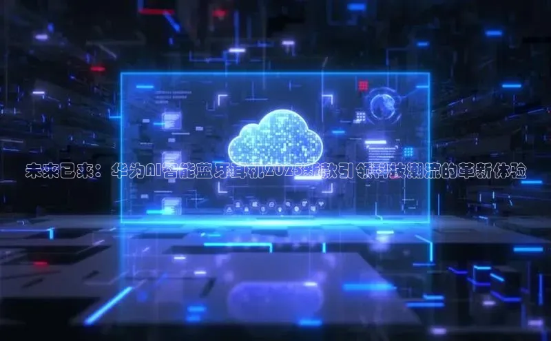 未来已来：华为AI智能蓝牙耳机2025新款引领科技潮流的革新体验