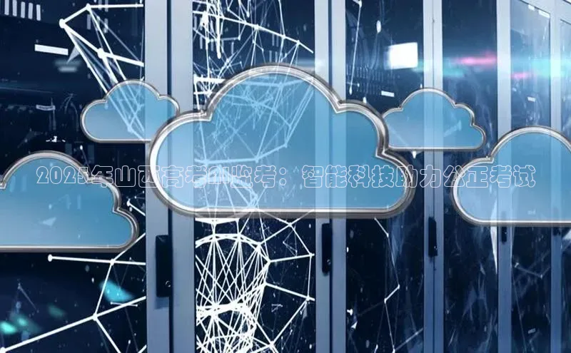 2025年山西高考AI监考：智能科技助力公正考试